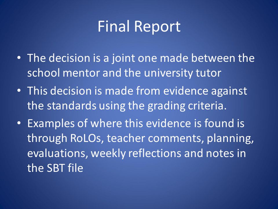 The decision is a joint one made between the school mentor and the university tutor This decision is made from evidence against the standards using the grading criteria.