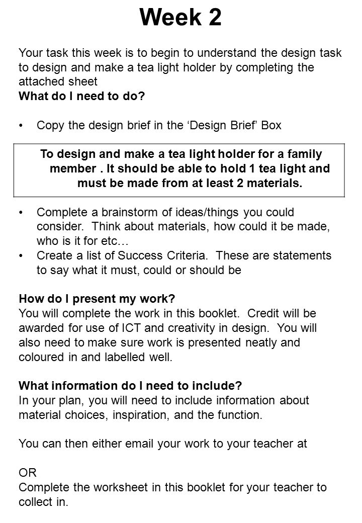 Week 2 Your task this week is to begin to understand the design task to design and make a tea light holder by completing the attached sheet What do I need to do.