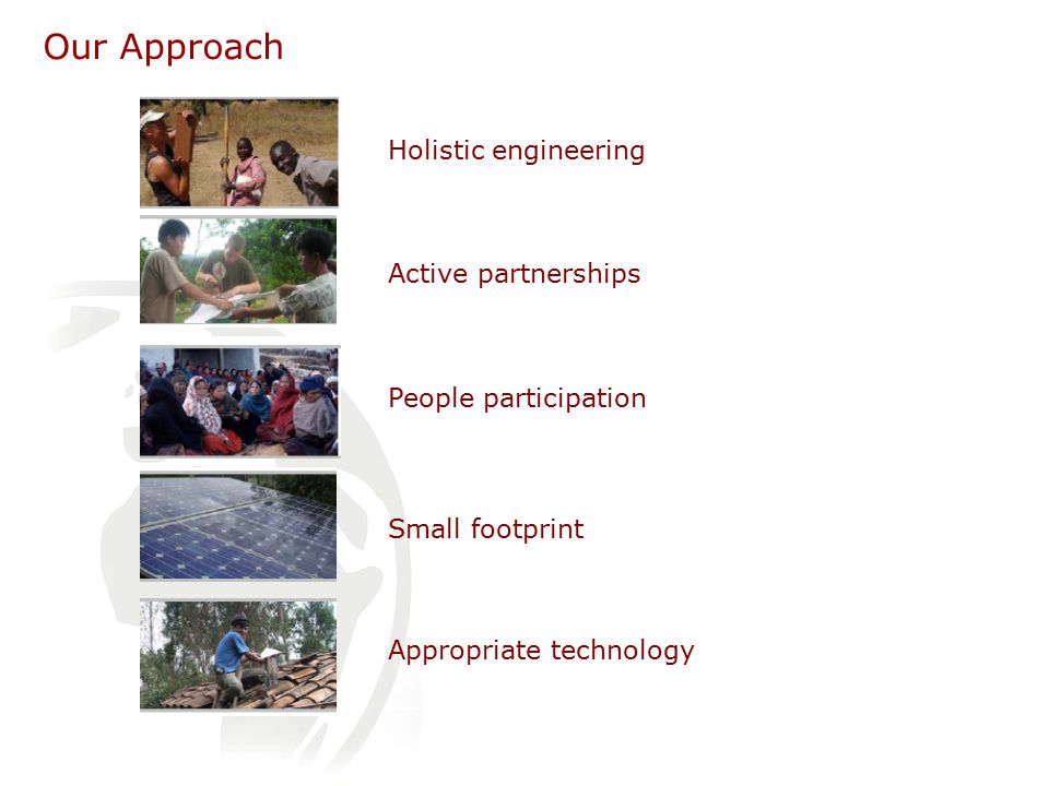 Our Approach Holistic engineering People participation Small footprint Appropriate technology Active partnerships