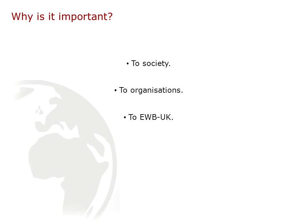 Why is it important To society. To organisations. To EWB-UK.