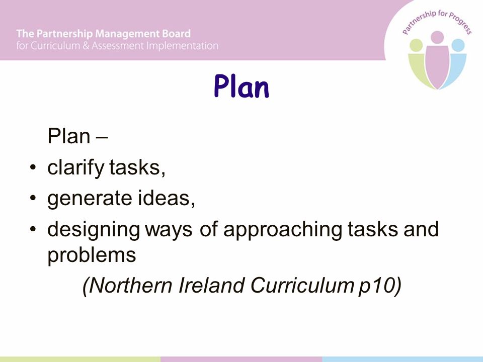 Plan Plan – clarify tasks, generate ideas, designing ways of approaching tasks and problems (Northern Ireland Curriculum p10)