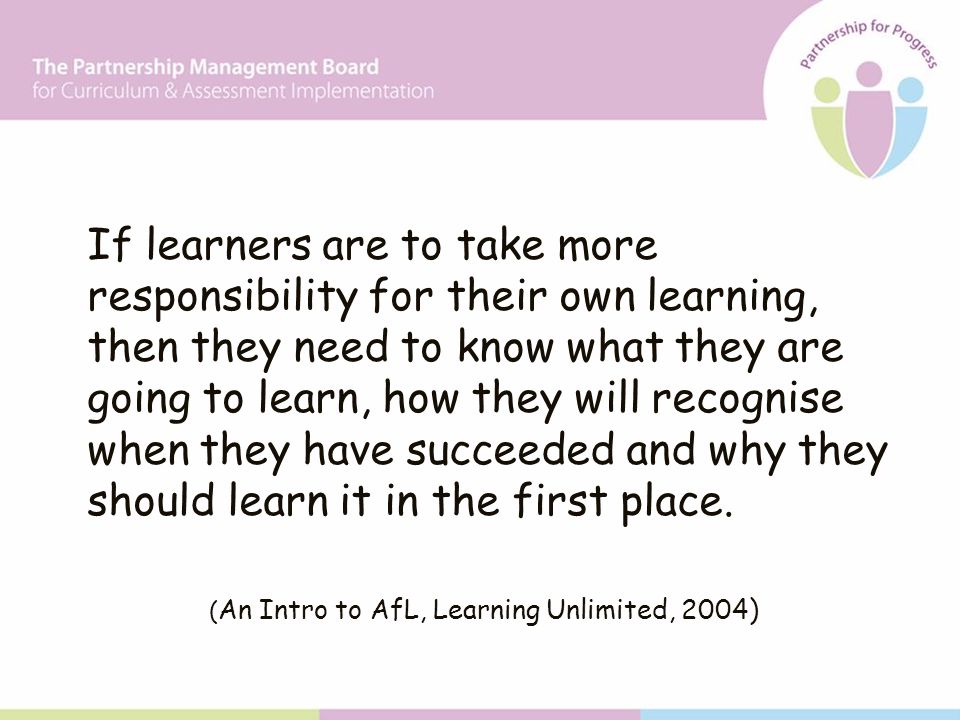 If learners are to take more responsibility for their own learning, then they need to know what they are going to learn, how they will recognise when they have succeeded and why they should learn it in the first place.