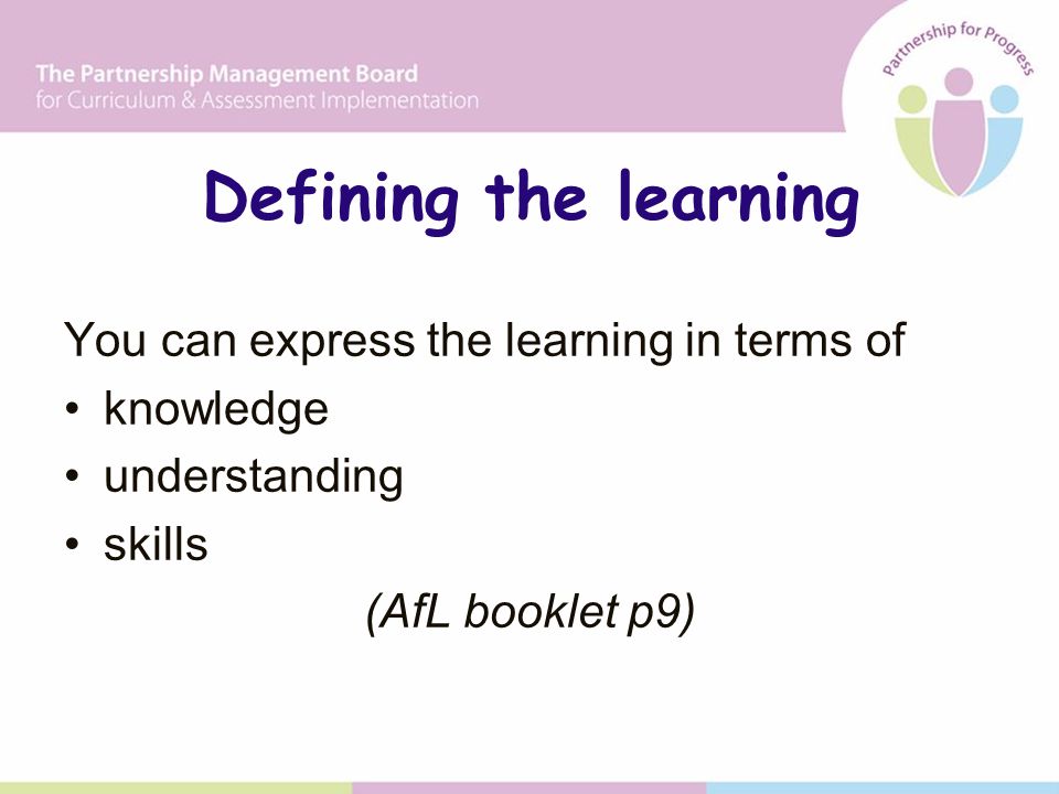 Defining the learning You can express the learning in terms of knowledge understanding skills (AfL booklet p9)