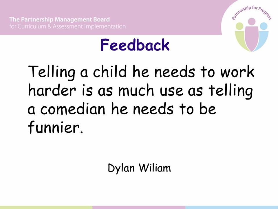 Feedback Telling a child he needs to work harder is as much use as telling a comedian he needs to be funnier.