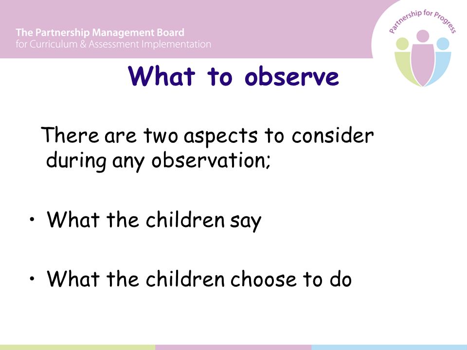 What to observe There are two aspects to consider during any observation; What the children say What the children choose to do