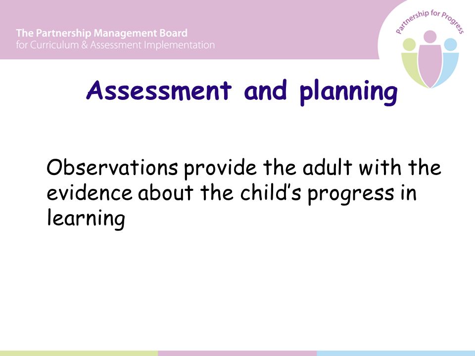 Assessment and planning Observations provide the adult with the evidence about the child’s progress in learning