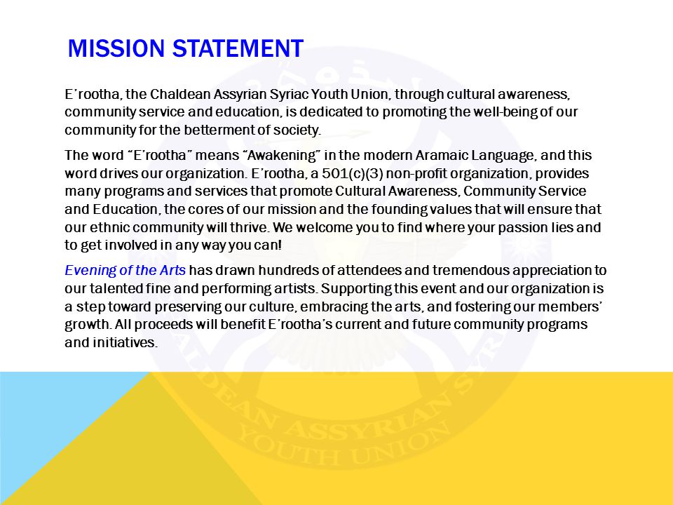 MISSION STATEMENT E’rootha, the Chaldean Assyrian Syriac Youth Union, through cultural awareness, community service and education, is dedicated to promoting the well-being of our community for the betterment of society.
