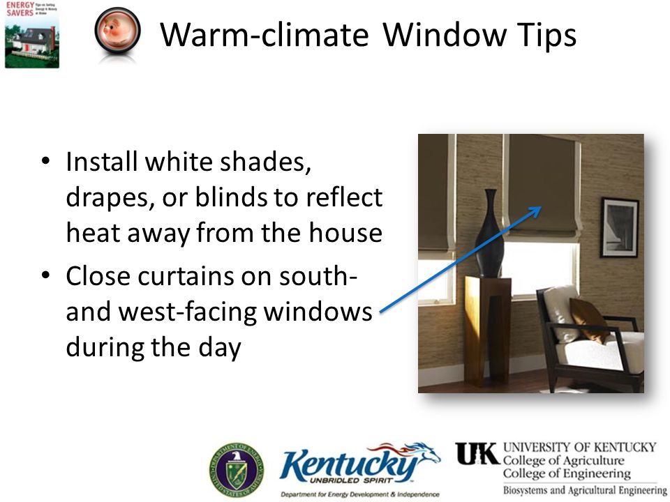 Warm-climate Window Tips Install white shades, drapes, or blinds to reflect heat away from the house Close curtains on south- and west-facing windows during the day