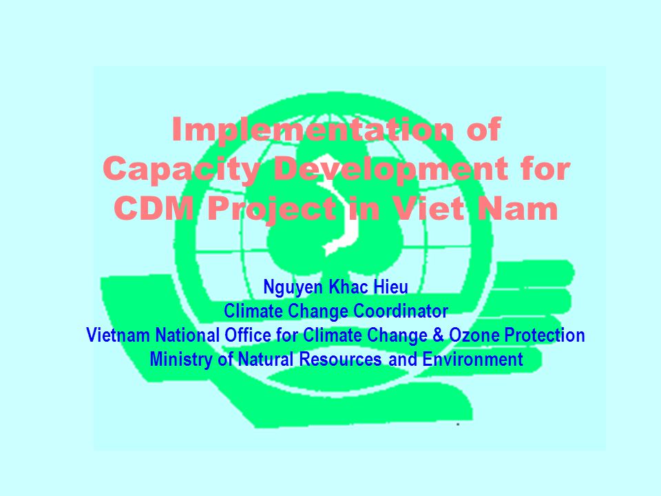 Implementation of Capacity Development for CDM Project in Viet Nam Nguyen Khac Hieu Climate Change Coordinator Vietnam National Office for Climate Change & Ozone Protection Ministry of Natural Resources and Environment