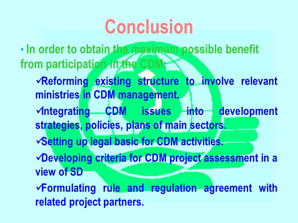 Conclusion In order to obtain the maximum possible benefit from participation in the CDM: Reforming existing structure to involve relevant ministries in CDM management.