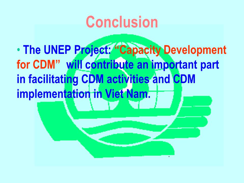 Conclusion The UNEP Project: Capacity Development for CDM will contribute an important part in facilitating CDM activities and CDM implementation in Viet Nam.