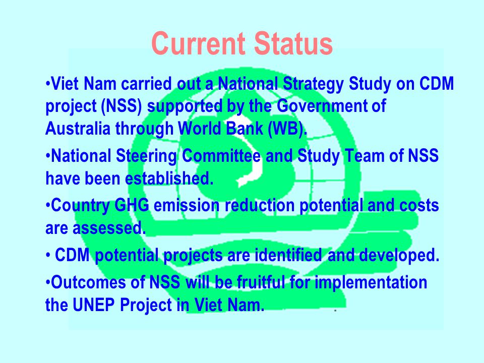 Current Status Viet Nam carried out a National Strategy Study on CDM project (NSS) supported by the Government of Australia through World Bank (WB).