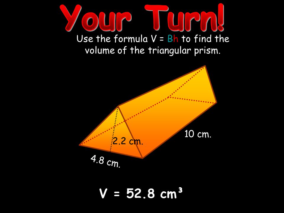 Use the formula V = Bh to find the volume of the triangular prism.