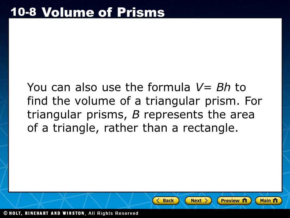 Holt CA Course Volume of Prisms You can also use the formula V= Bh to find the volume of a triangular prism.