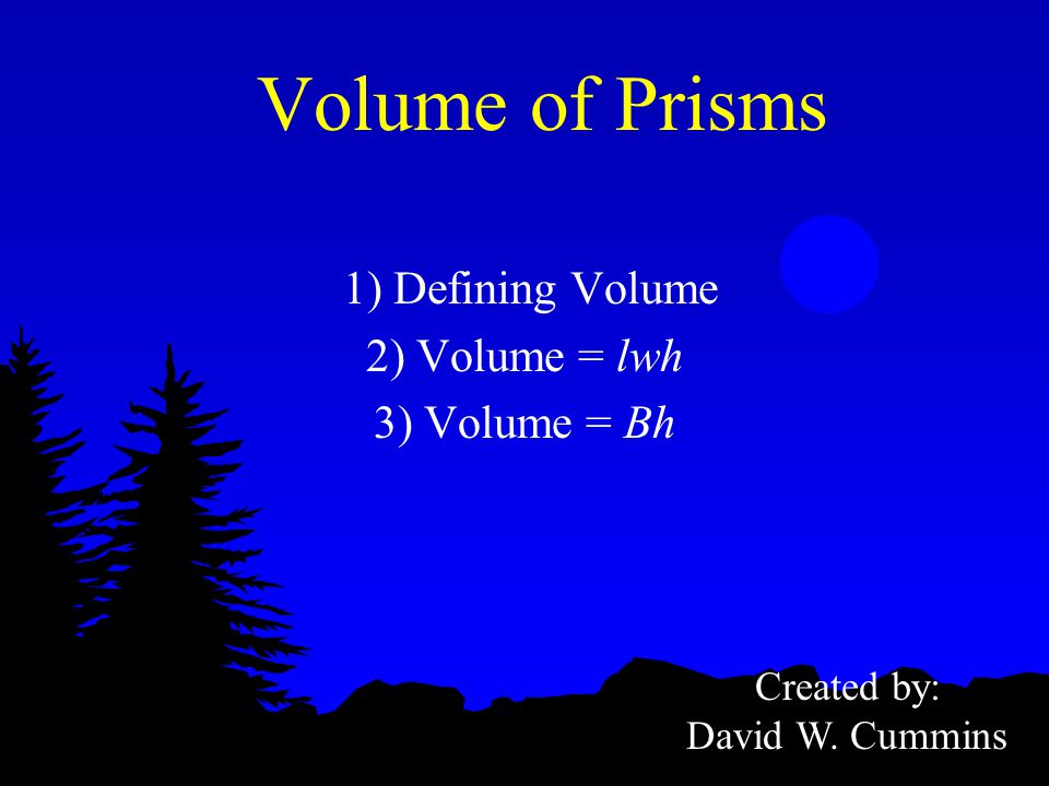 Volume of Prisms 1) Defining Volume 2) Volume = lwh 3) Volume = Bh Created by: David W. Cummins