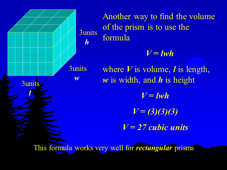Another way to find the volume of the prism is to use the formula V = lwh where V is volume, l is length, w is width, and h is height 3units h w l V = lwh V = (3)(3)(3) V = 27 cubic units This formula works very well for rectangular prisms