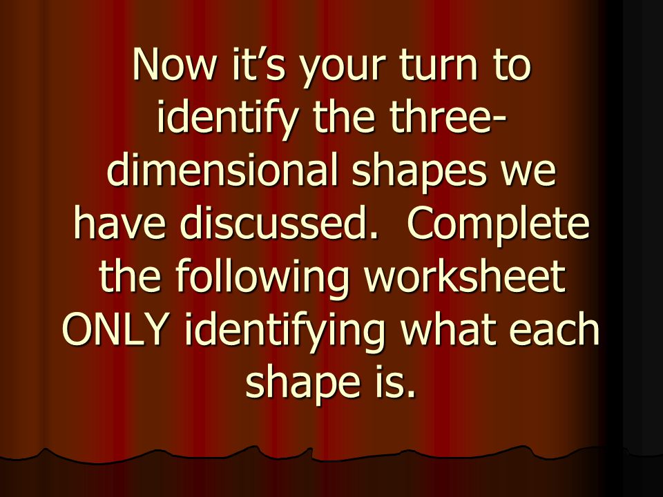 Now it’s your turn to identify the three- dimensional shapes we have discussed.
