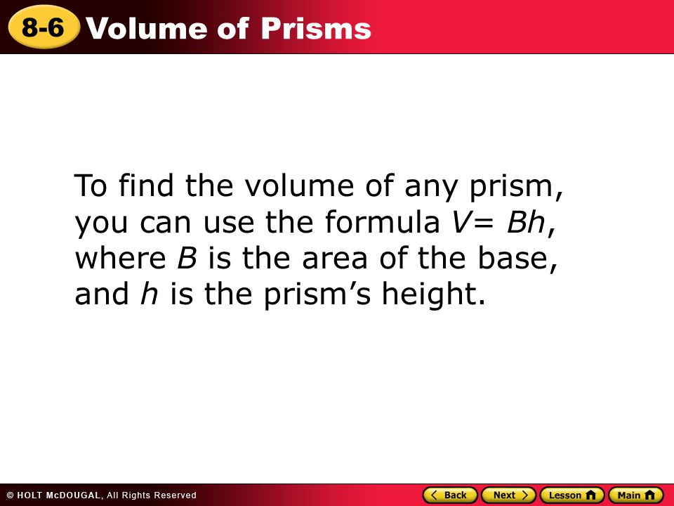 8-6 Volume of Prisms To find the volume of any prism, you can use the formula V= Bh, where B is the area of the base, and h is the prism’s height.