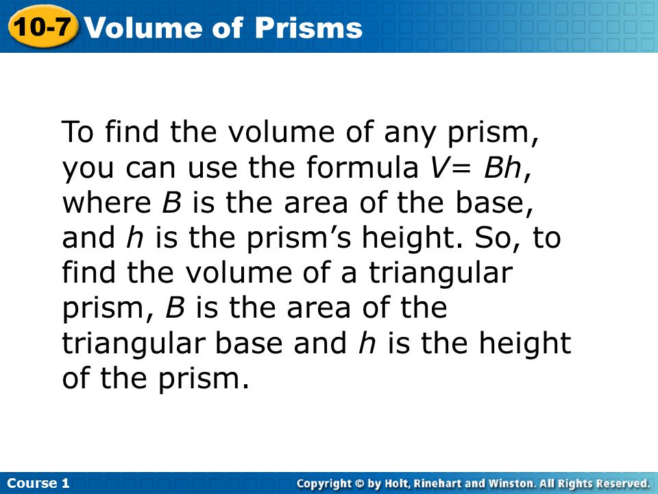 To find the volume of any prism, you can use the formula V= Bh, where B is the area of the base, and h is the prism’s height.