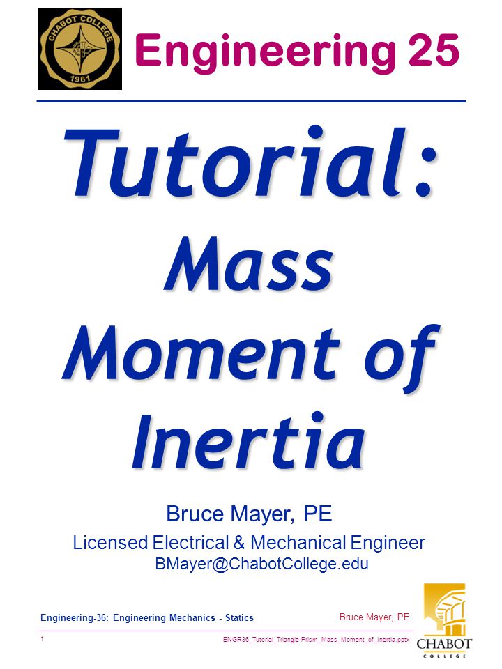 ENGR36_Tutorial_Triangle-Prism_Mass_Moment_of_Inertia.pptx 1 Bruce Mayer, PE Engineering-36: Engineering Mechanics - Statics Bruce Mayer, PE Licensed Electrical & Mechanical Engineer Engineering 25 Tutorial: Mass Moment of Inertia