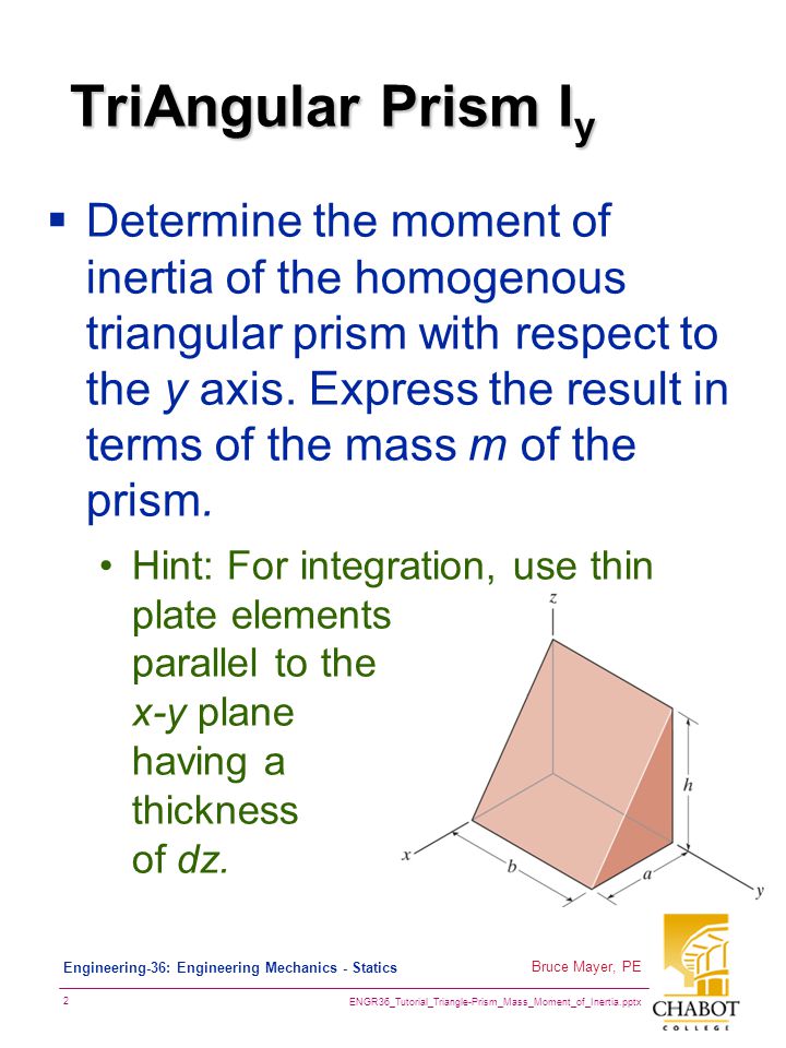 ENGR36_Tutorial_Triangle-Prism_Mass_Moment_of_Inertia.pptx 2 Bruce Mayer, PE Engineering-36: Engineering Mechanics - Statics TriAngular Prism I y  Determine the moment of inertia of the homogenous triangular prism with respect to the y axis.