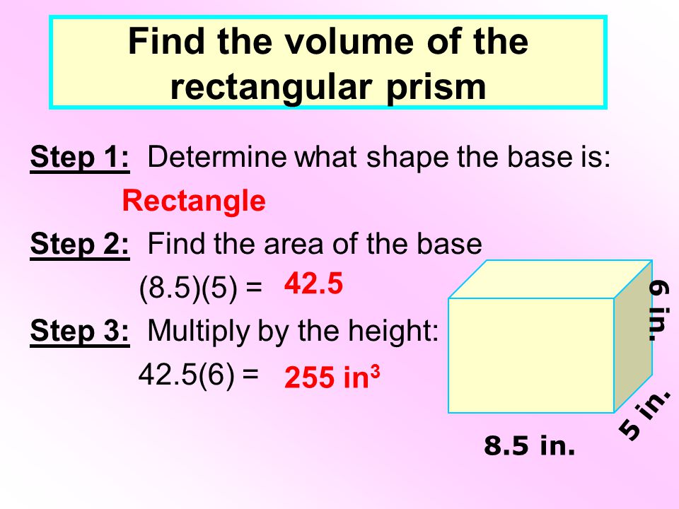 Find the volume of the rectangular prism Step 1: Determine what shape the base is: Rectangle Step 2: Find the area of the base (8.5)(5) = Step 3: Multiply by the height: 42.5(6) = 8.5 in.