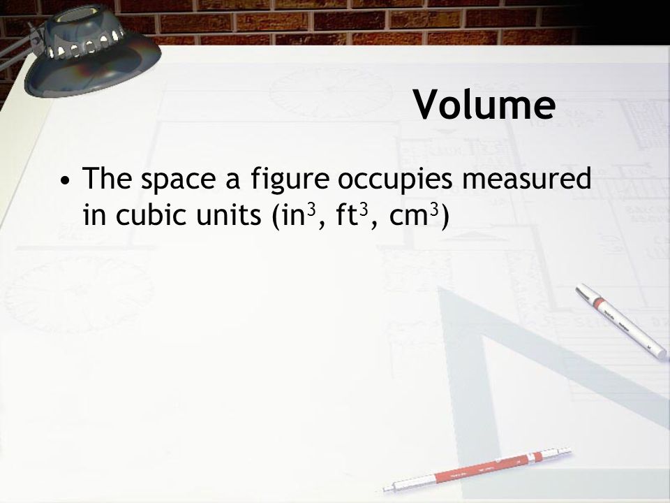 Volume The space a figure occupies measured in cubic units (in 3, ft 3, cm 3 )