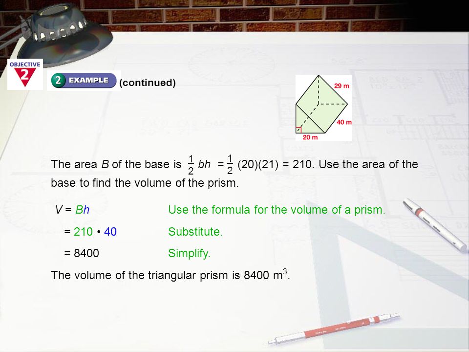 The volume of the triangular prism is 8400 m 3. The area B of the base is bh = (20)(21) = 210.