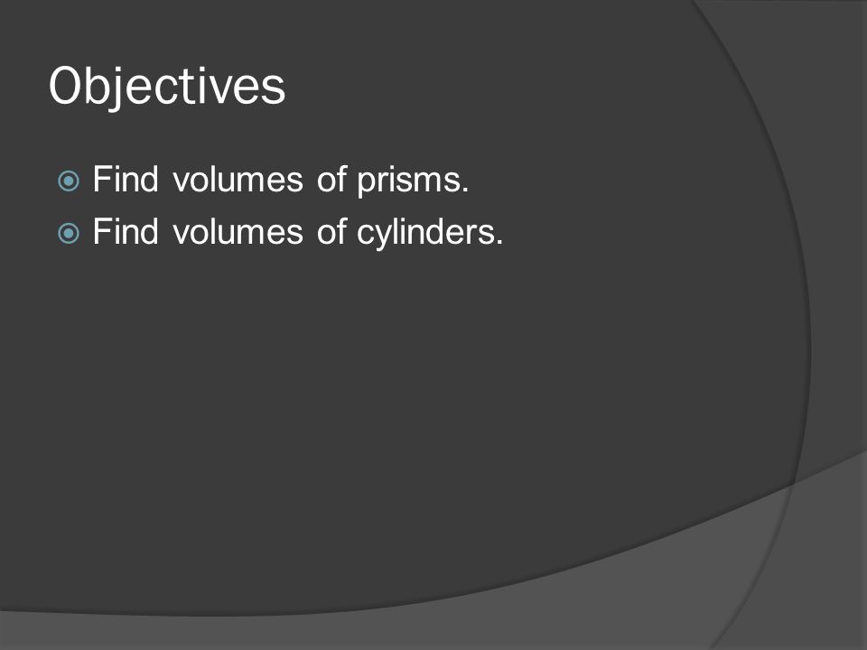 Objectives  Find volumes of prisms.  Find volumes of cylinders.
