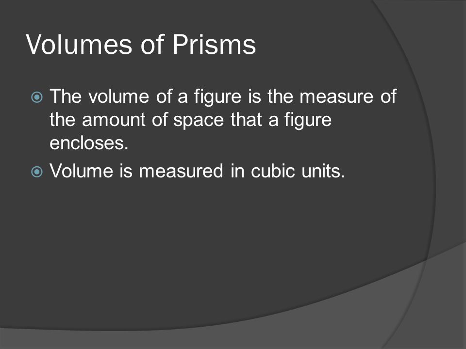 Volumes of Prisms  The volume of a figure is the measure of the amount of space that a figure encloses.