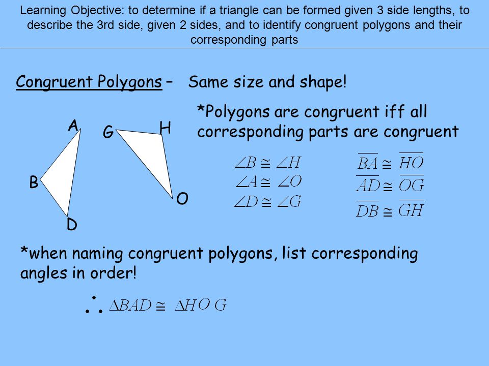 Learning Objective: to determine if a triangle can be formed given 3 side lengths, to describe the 3rd side, given 2 sides, and to identify congruent polygons and their corresponding parts Congruent Polygons – Same size and shape.