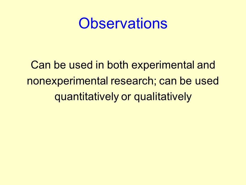 Observations Can be used in both experimental and nonexperimental research; can be used quantitatively or qualitatively