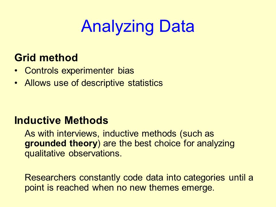 Analyzing Data Grid method Controls experimenter bias Allows use of descriptive statistics Inductive Methods As with interviews, inductive methods (such as grounded theory) are the best choice for analyzing qualitative observations.