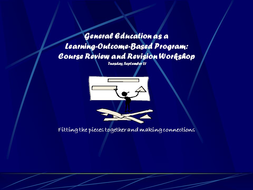 General Education as a Learning-Outcome-Based Program: Course Review and Revision Workshop Tuesday, September 21 Fitting the pieces together and making connections