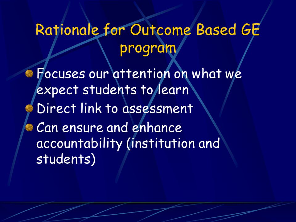 Rationale for Outcome Based GE program Focuses our attention on what we expect students to learn Direct link to assessment Can ensure and enhance accountability (institution and students)