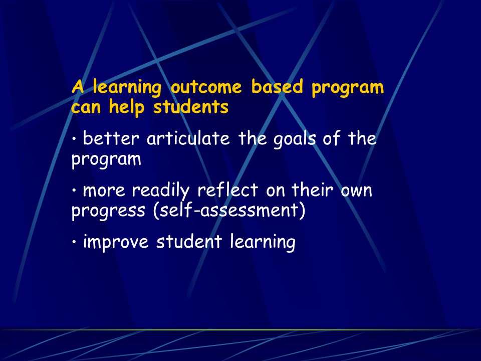A learning outcome based program can help students better articulate the goals of the program more readily reflect on their own progress (self-assessment) improve student learning