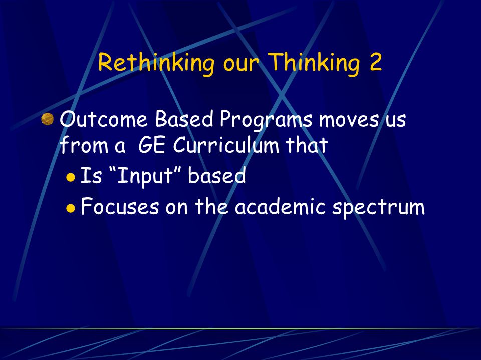 Rethinking our Thinking 2 Outcome Based Programs moves us from a GE Curriculum that Is Input based Focuses on the academic spectrum