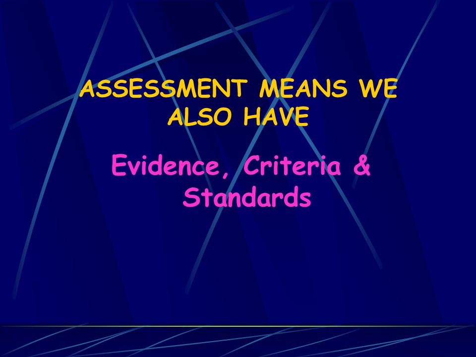 ASSESSMENT MEANS WE ALSO HAVE Evidence, Criteria & Standards