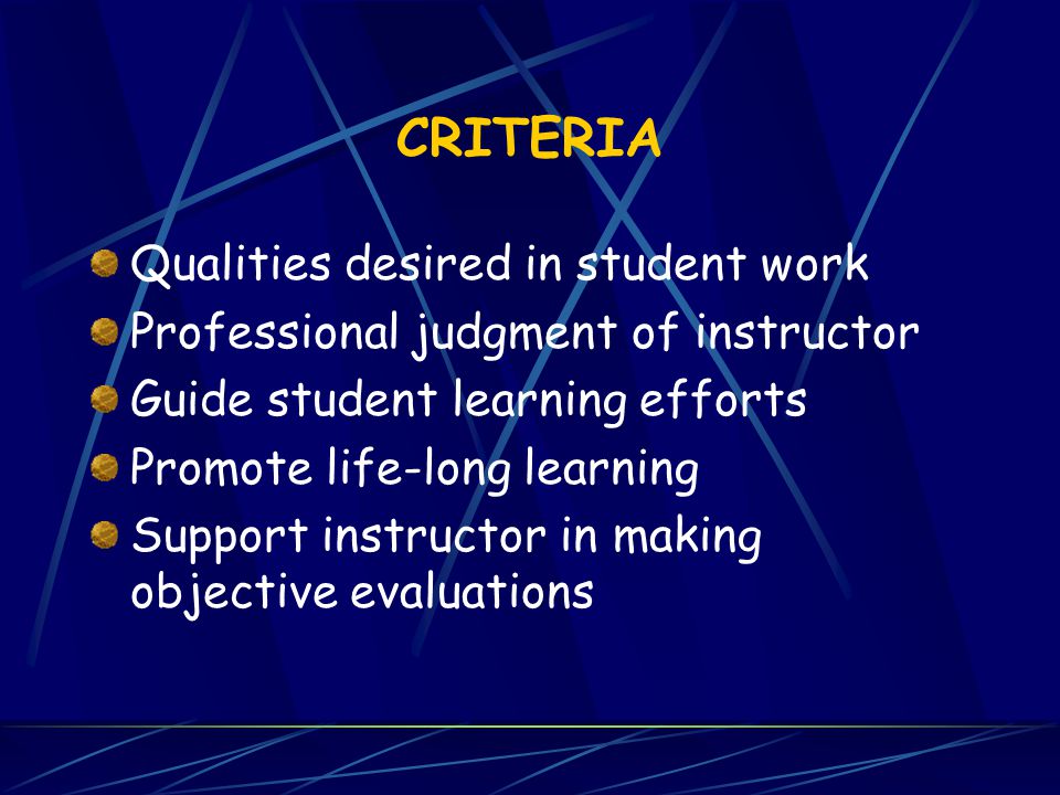 CRITERIA Qualities desired in student work Professional judgment of instructor Guide student learning efforts Promote life-long learning Support instructor in making objective evaluations