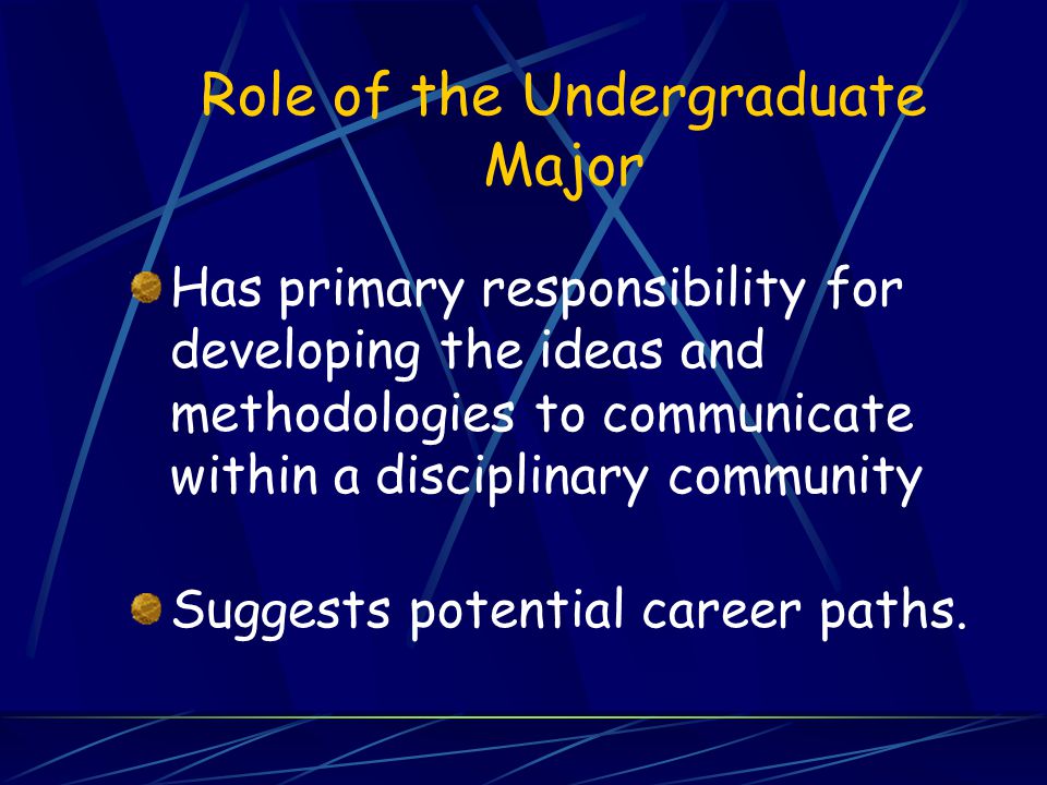 Role of the Undergraduate Major Has primary responsibility for developing the ideas and methodologies to communicate within a disciplinary community Suggests potential career paths.