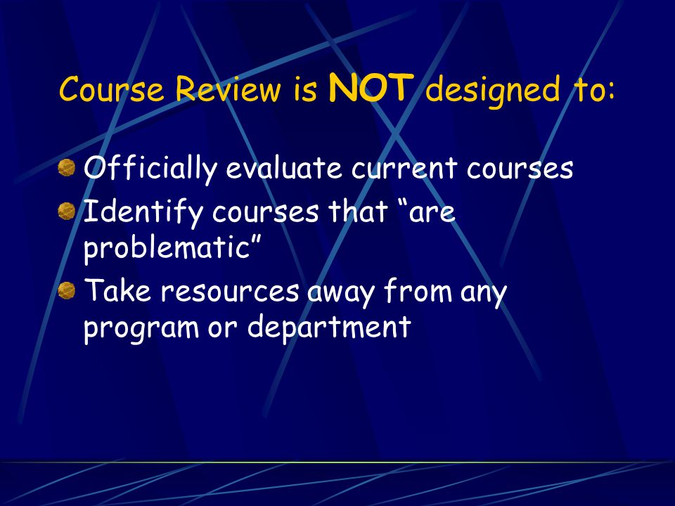 Course Review is NOT designed to: Officially evaluate current courses Identify courses that are problematic Take resources away from any program or department