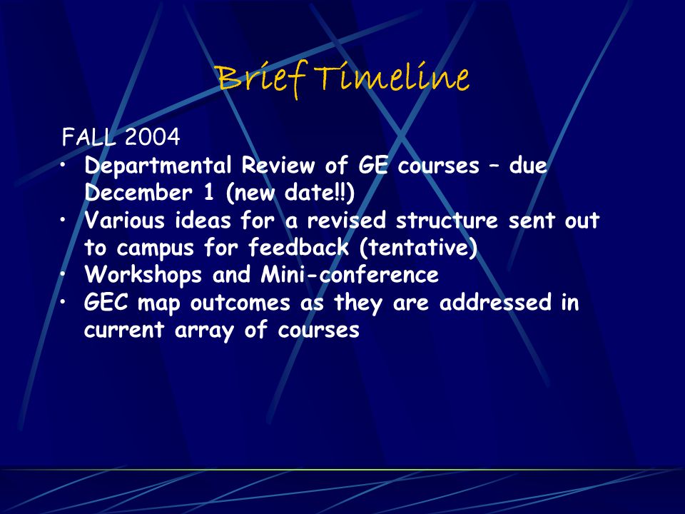 Brief Timeline FALL 2004 Departmental Review of GE courses – due December 1 (new date!!) Various ideas for a revised structure sent out to campus for feedback (tentative) Workshops and Mini-conference GEC map outcomes as they are addressed in current array of courses