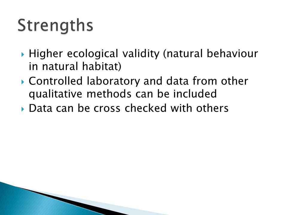  Higher ecological validity (natural behaviour in natural habitat)  Controlled laboratory and data from other qualitative methods can be included  Data can be cross checked with others