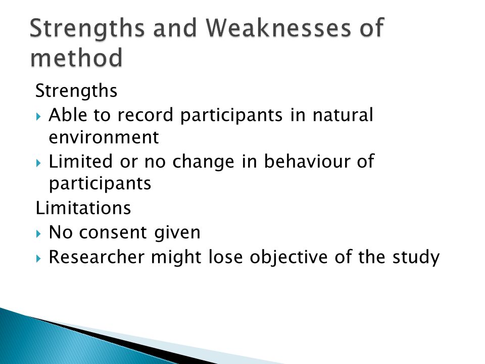 Strengths  Able to record participants in natural environment  Limited or no change in behaviour of participants Limitations  No consent given  Researcher might lose objective of the study