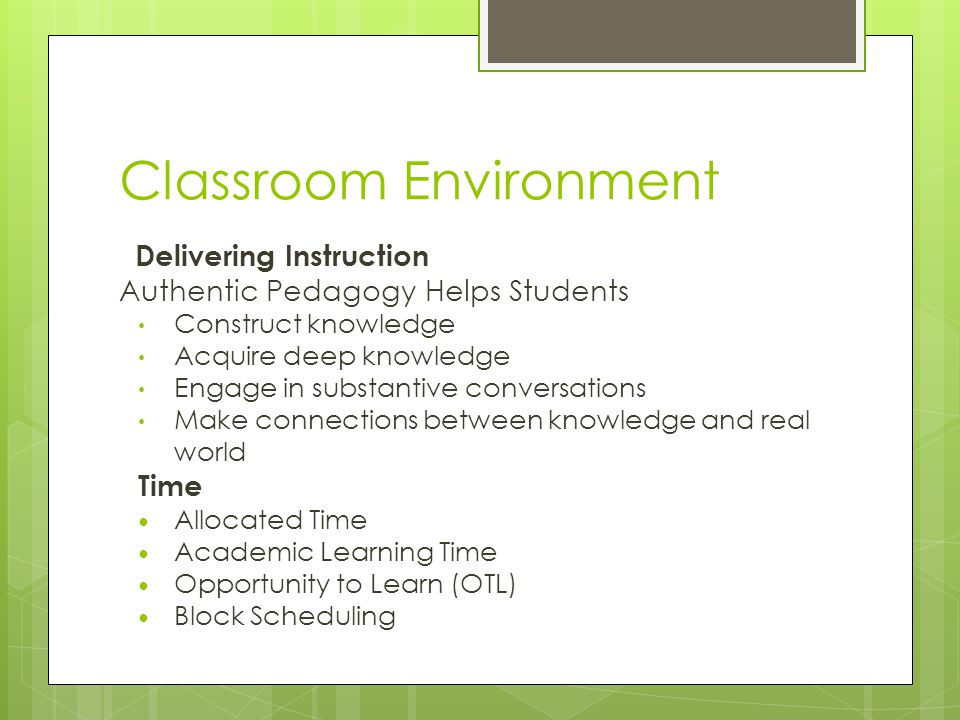 Classroom Environment Delivering Instruction Authentic Pedagogy Helps Students Construct knowledge Acquire deep knowledge Engage in substantive conversations Make connections between knowledge and real world Time Allocated Time Academic Learning Time Opportunity to Learn (OTL) Block Scheduling