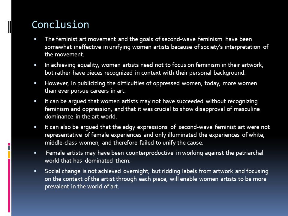 Conclusion  The feminist art movement and the goals of second-wave feminism have been somewhat ineffective in unifying women artists because of society’s interpretation of the movement.