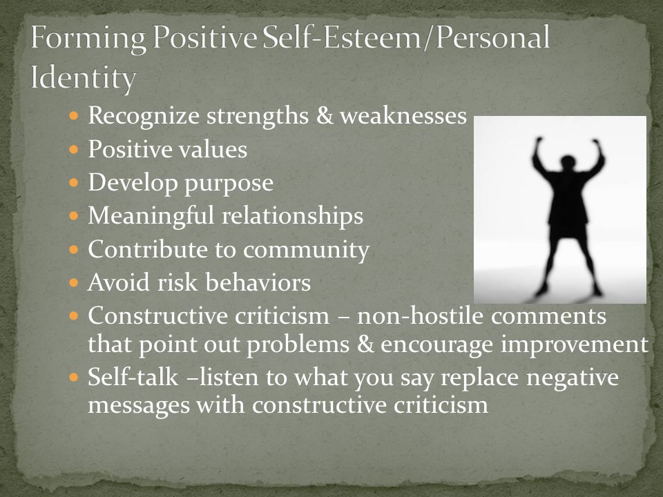 Recognize strengths & weaknesses Positive values Develop purpose Meaningful relationships Contribute to community Avoid risk behaviors Constructive criticism – non-hostile comments that point out problems & encourage improvement Self-talk –listen to what you say replace negative messages with constructive criticism