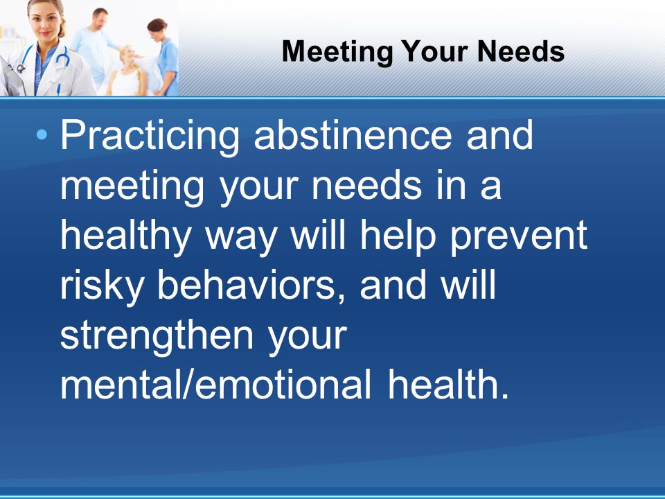 Meeting Your Needs Practicing abstinence and meeting your needs in a healthy way will help prevent risky behaviors, and will strengthen your mental/emotional health.