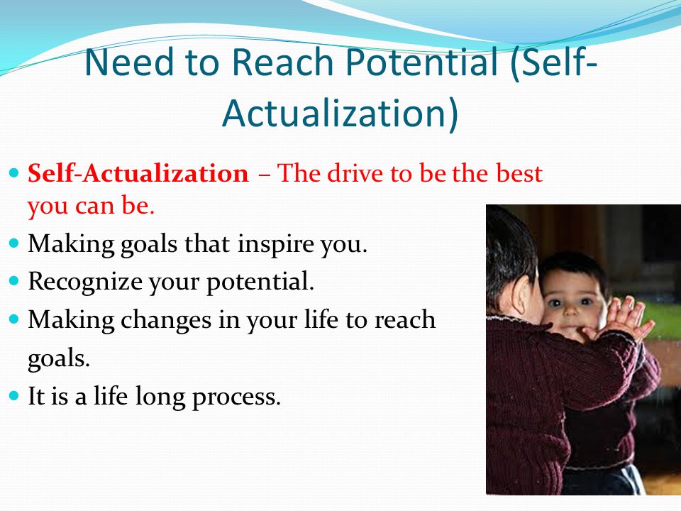 Need to Reach Potential (Self- Actualization) Self-Actualization – The drive to be the best you can be.