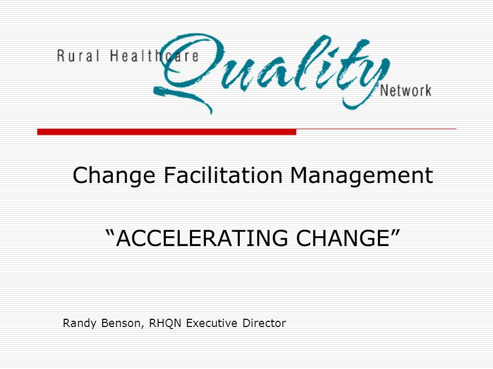 Change Facilitation Management ACCELERATING CHANGE Randy Benson, RHQN Executive Director